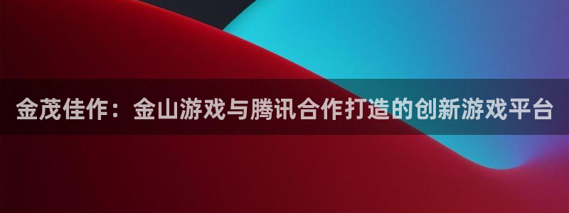 ag街机技术有限公司官网：金茂佳作：金山游戏与腾讯合作打造的创新游戏平台