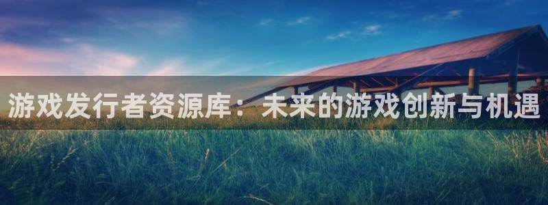 ag街机官网下载分分彩：游戏发行者资源库：未来的游戏创新与机遇