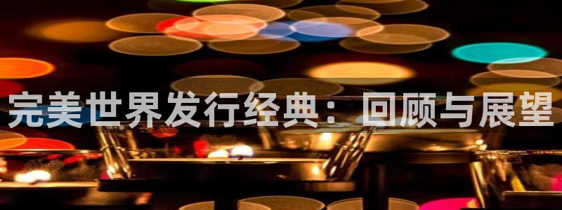 ag街机官网注册地址在哪里：完美世界发行经典：回顾与展望