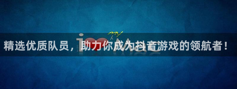 ag街机官网注册平台怎么样啊：精选优质队员，助力你成为抖音游戏的领航者！