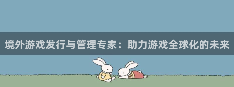 ag街机官网登录注册不了怎么办：境外游戏发行与管理专家：助力游戏全球化的未来