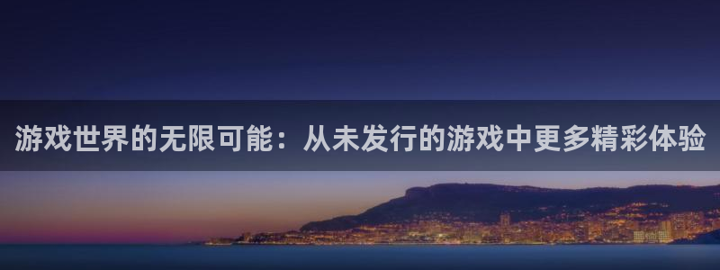 ag街机官网主营业务：游戏世界的无限可能：从未发行的游戏中更多精彩体验