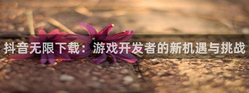 广东ag街机电子科技有限公司 联系电话：抖音无限下载：游戏开发者的新机遇与挑战