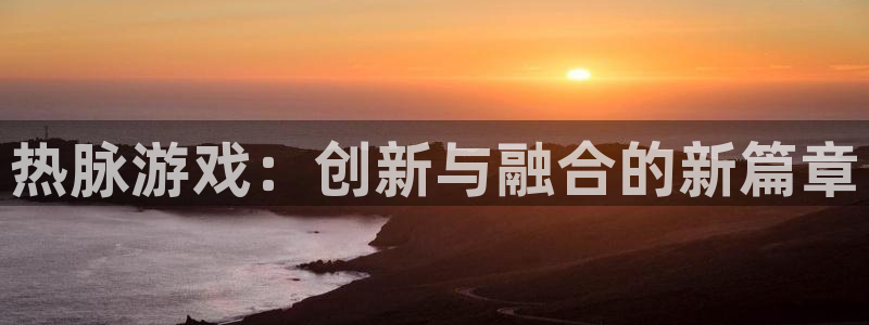 ag街机官网注册平台登录不上：热脉游戏：创新与融合的新篇章